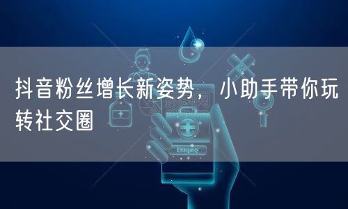 抖音粉丝增长新姿势，小助手带你玩转社交圈