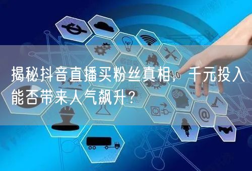 揭秘抖音直播买粉丝真相，千元投入能否带来人气飙升？