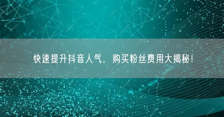 快速提升抖音人气，购买粉丝费用大揭秘！