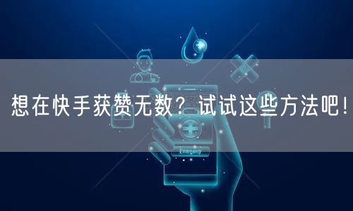 想在快手获赞无数？试试这些方法吧！