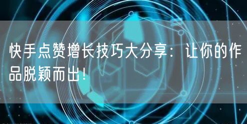 快手点赞增长技巧大分享：让你的作品脱颖而出！