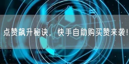 点赞飙升秘诀，快手自助购买赞来袭！
