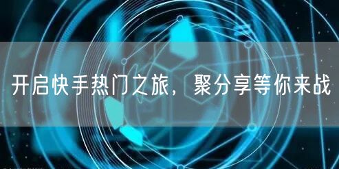 开启快手热门之旅，聚分享等你来战