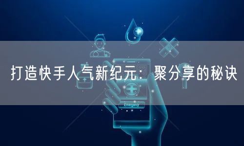 打造快手人气新纪元：聚分享的秘诀