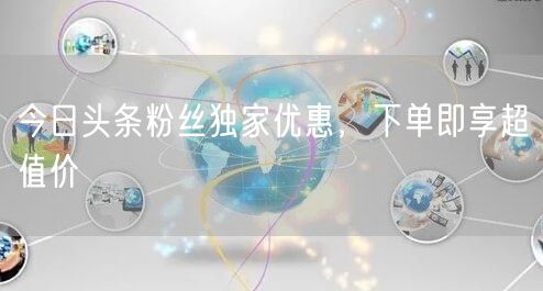 今日头条粉丝独家优惠，下单即享超值价