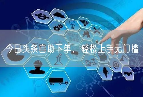 今日头条自助下单，轻松上手无门槛