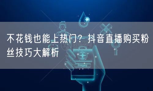不花钱也能上热门？抖音直播购买粉丝技巧大解析