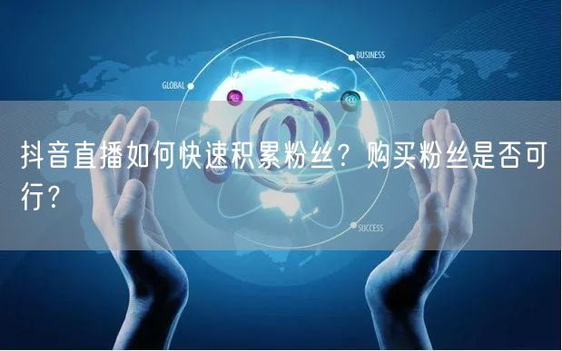抖音直播如何快速积累粉丝？购买粉丝是否可行？