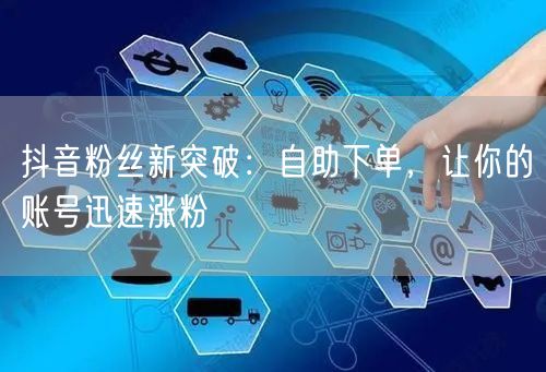抖音粉丝新突破：自助下单，让你的账号迅速涨粉