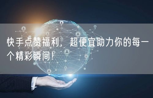 快手点赞福利，超便宜助力你的每一个精彩瞬间！