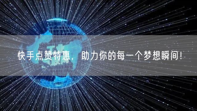 快手点赞特惠，助力你的每一个梦想瞬间！