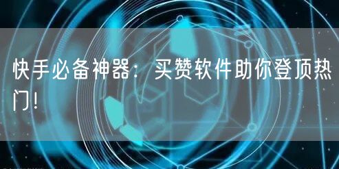 快手必备神器：买赞软件助你登顶热门！