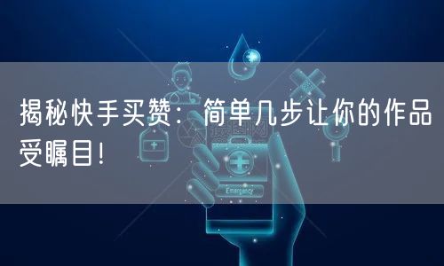 揭秘快手买赞：简单几步让你的作品受瞩目！