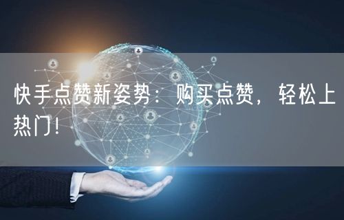 快手点赞新姿势：购买点赞，轻松上热门！
