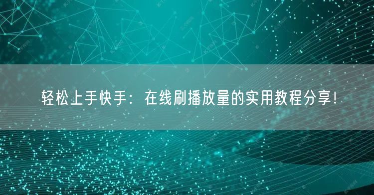 轻松上手快手：在线刷播放量的实用教程分享！