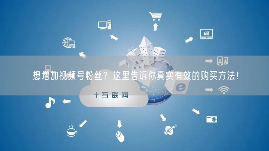 想增加视频号粉丝？这里告诉你真实有效的购买方法！