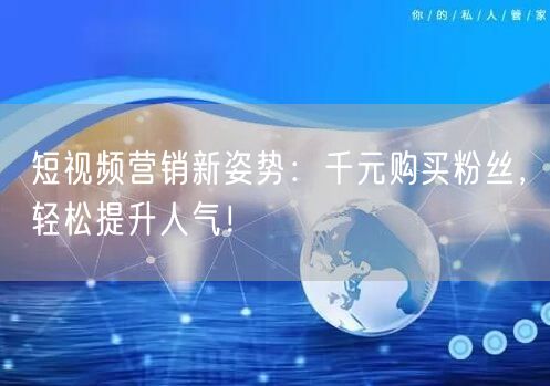 短视频营销新姿势：千元购买粉丝，轻松提升人气！