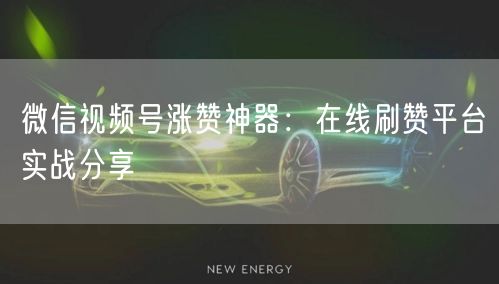 微信视频号涨赞神器：在线刷赞平台实战分享
