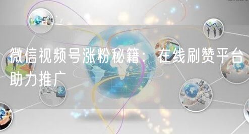 微信视频号涨粉秘籍：在线刷赞平台助力推广