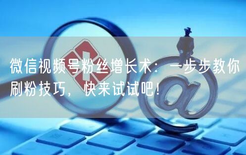 微信视频号粉丝增长术：一步步教你刷粉技巧，快来试试吧！