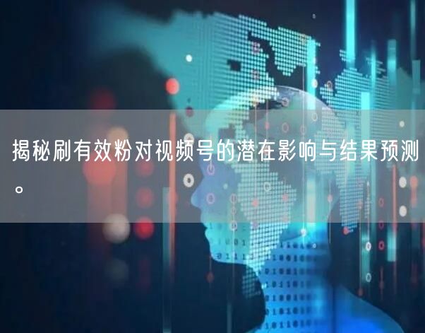揭秘刷有效粉对视频号的潜在影响与结果预测。