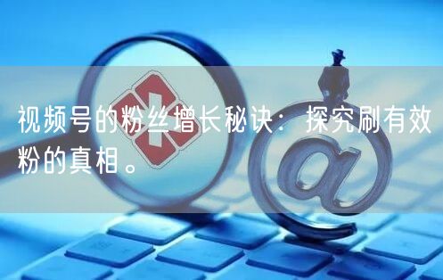 视频号的粉丝增长秘诀：探究刷有效粉的真相。