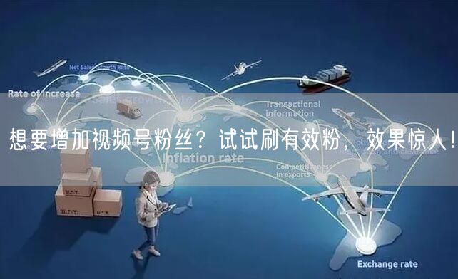 想要增加视频号粉丝？试试刷有效粉，效果惊人！
