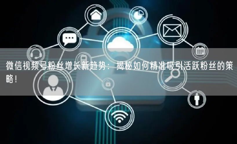微信视频号粉丝增长新趋势：揭秘如何精准吸引活跃粉丝的策略！