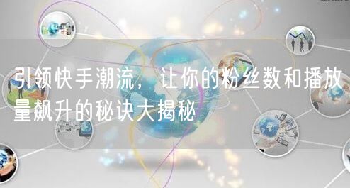 引领快手潮流，让你的粉丝数和播放量飙升的秘诀大揭秘