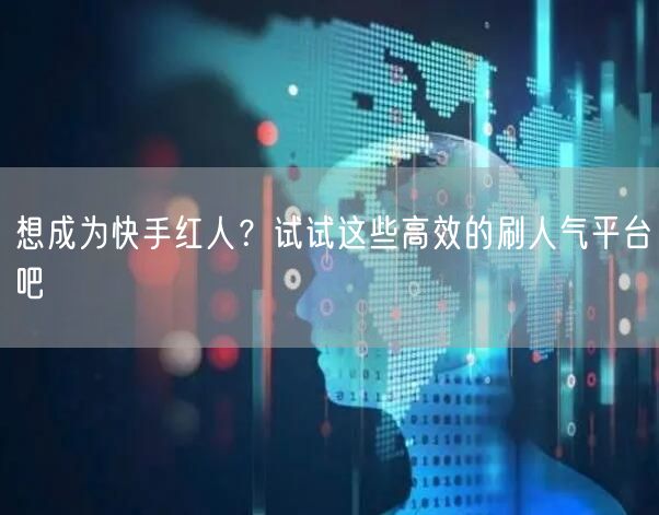 想成为快手红人？试试这些高效的刷人气平台吧