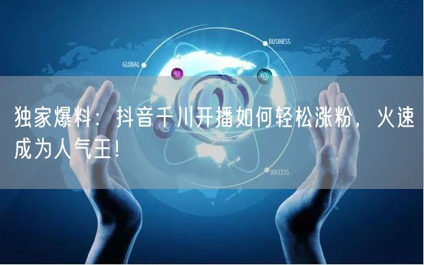 独家爆料：抖音千川开播如何轻松涨粉，火速成为人气王！