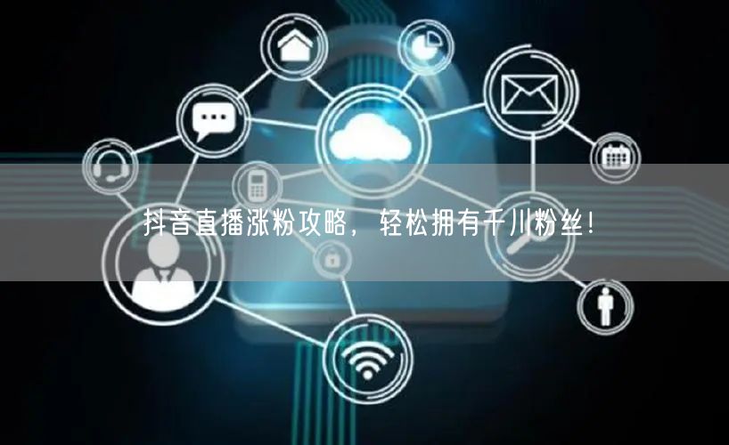 抖音直播涨粉攻略，轻松拥有千川粉丝！