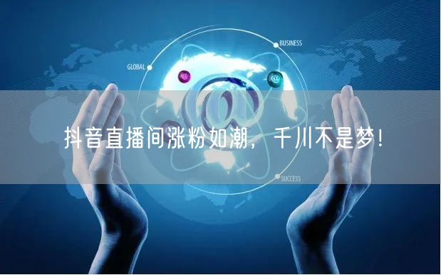 抖音直播间涨粉如潮，千川不是梦！