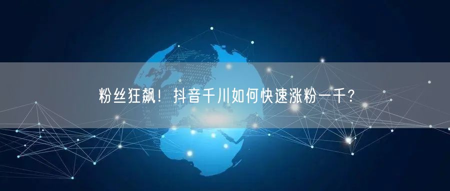 粉丝狂飙！抖音千川如何快速涨粉一千？