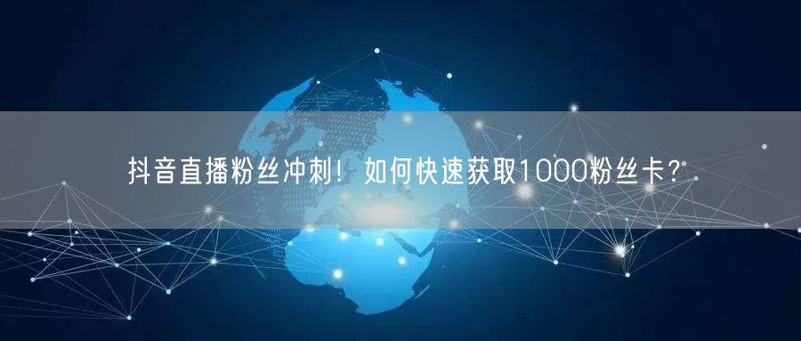 抖音直播粉丝冲刺！如何快速获取1000粉丝卡？