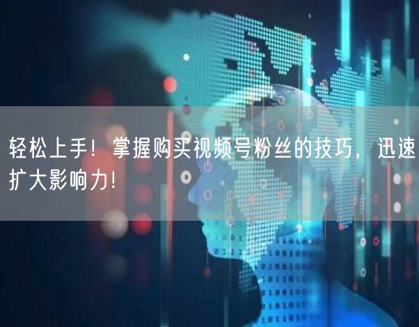 轻松上手！掌握购买视频号粉丝的技巧，迅速扩大影响力！