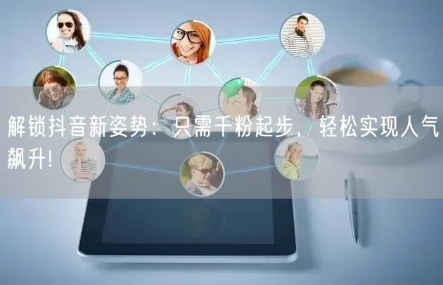 解锁抖音新姿势：只需千粉起步，轻松实现人气飙升!