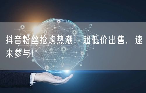 抖音粉丝抢购热潮！超低价出售，速来参与！