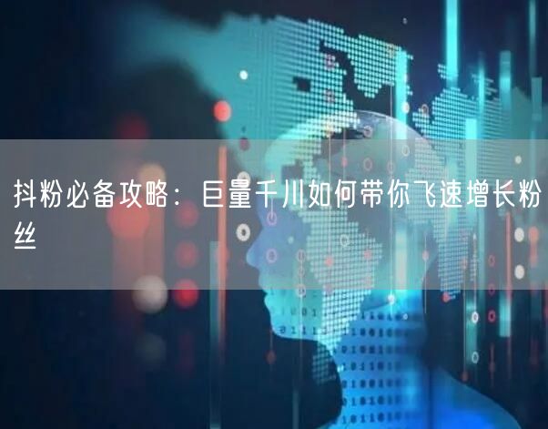 抖粉必备攻略：巨量千川如何带你飞速增长粉丝