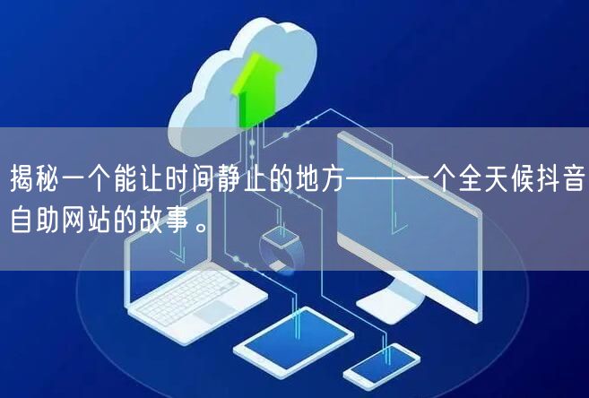 揭秘一个能让时间静止的地方——一个全天候抖音自助网站的故事。
