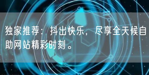 独家推荐：抖出快乐，尽享全天候自助网站精彩时刻。