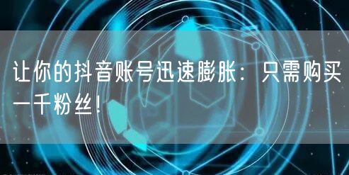 让你的抖音账号迅速膨胀：只需购买一千粉丝！