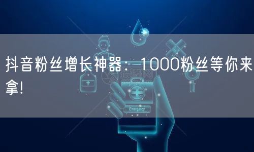 抖音粉丝增长神器：1000粉丝等你来拿!