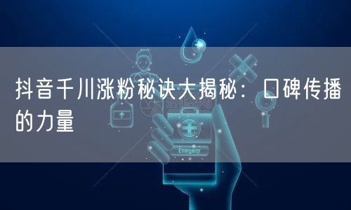 抖音千川涨粉秘诀大揭秘：口碑传播的力量