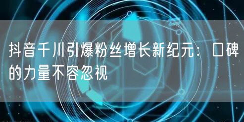 抖音千川引爆粉丝增长新纪元：口碑的力量不容忽视