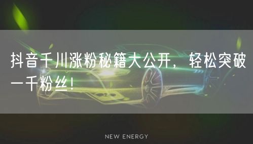 抖音千川涨粉秘籍大公开，轻松突破一千粉丝！