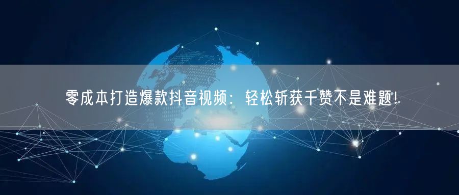 零成本打造爆款抖音视频：轻松斩获千赞不是难题！