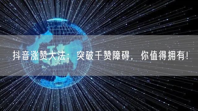 抖音涨赞大法：突破千赞障碍，你值得拥有！