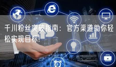 千川粉丝突破指南：官方渠道助你轻松实现目标!