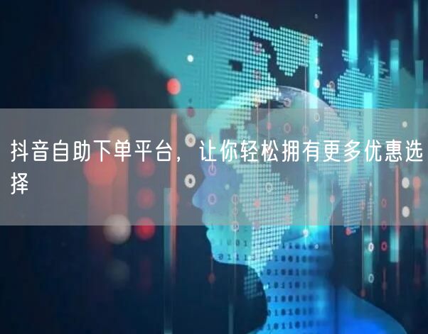抖音自助下单平台，让你轻松拥有更多优惠选择
